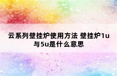 云系列壁挂炉使用方法 壁挂炉1u与5u是什么意思